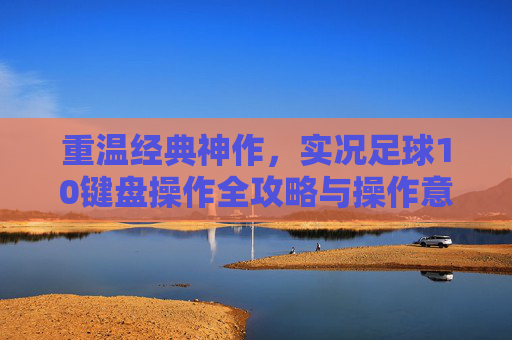 重温经典神作，实况足球10键盘操作全攻略与操作意识