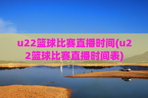 u22篮球比赛直播时间(u22篮球比赛直播时间表)