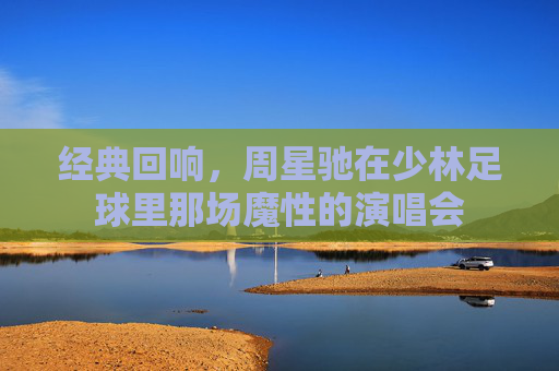 经典回响,周星驰在少林足球里那场魔性的演唱会