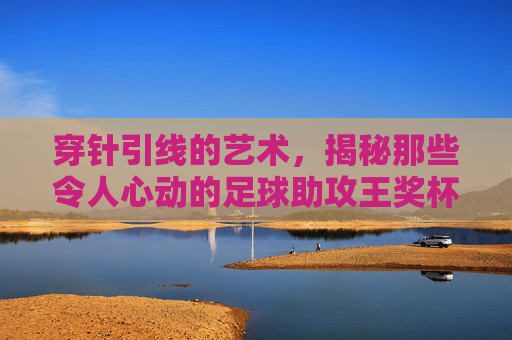 穿针引线的艺术，揭秘那些令人心动的足球助攻王奖杯