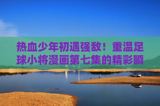 热血少年初遇强敌!重温足球小将漫画第七集的精彩瞬间