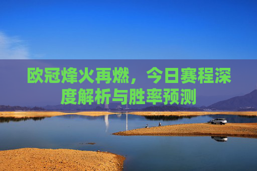 欧冠烽火再燃,今日赛程深度解析与胜率预测