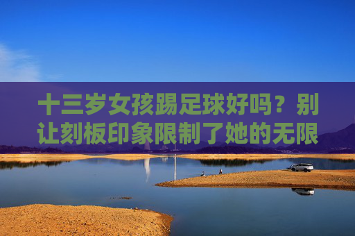 十三岁女孩踢足球好吗?别让刻板印象限制了她的无限可能