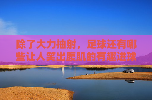 除了大力抽射,足球还有哪些让人笑出腹肌的有趣进球方式?