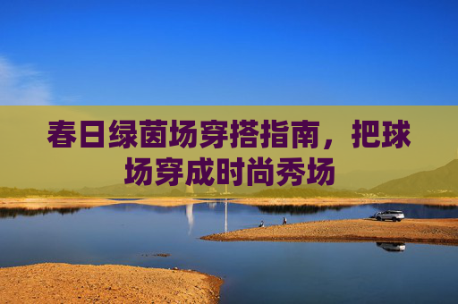 春日绿茵场穿搭指南,把球场穿成时尚秀场