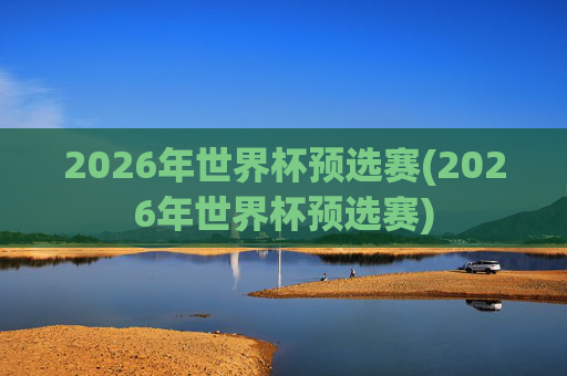2026年世界杯预选赛(2026年世界杯预选赛)