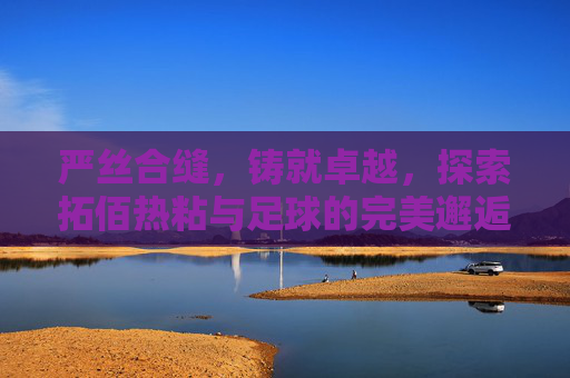 严丝合缝,铸就卓越,探索拓佰热粘与足球的完美邂逅