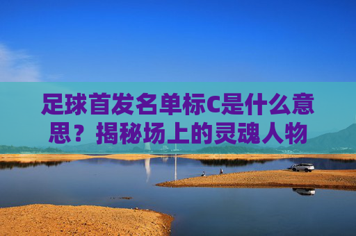 足球首发名单标C是什么意思?揭秘场上的灵魂人物