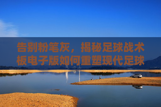 告别粉笔灰,揭秘足球战术板电子版如何重塑现代足球教学