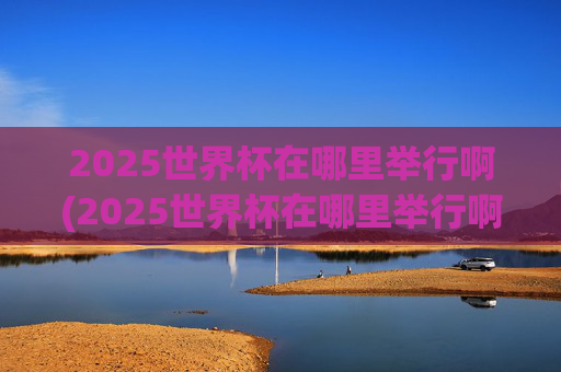 2025世界杯在哪里举行啊(2025世界杯在哪里举行啊)