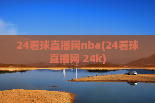 24看球直播网nba(24看球直播网 24k)