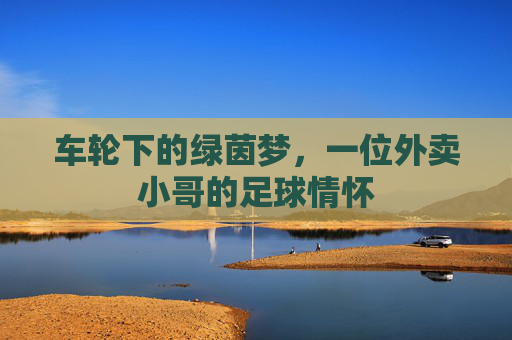车轮下的绿茵梦,一位外卖小哥的足球情怀