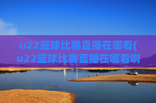 u22篮球比赛直播在哪看(u22篮球比赛直播在哪看啊)