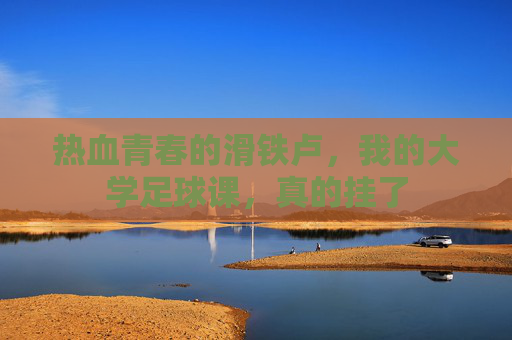 热血青春的滑铁卢,我的大学足球课,真的挂了