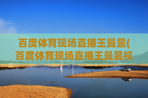 百度体育现场直播王曼昱(百度体育现场直播王曼昱视频)