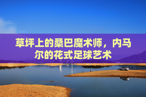 草坪上的桑巴魔术师，内马尔的花式足球艺术