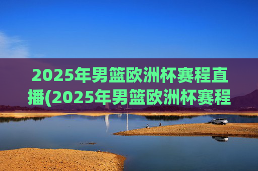 2025年男篮欧洲杯赛程直播(2025年男篮欧洲杯赛程直播视频)