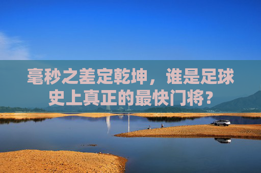 毫秒之差定乾坤,谁是足球史上真正的最快门将?