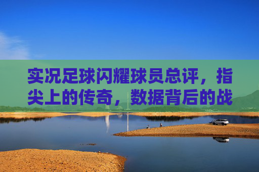 实况足球闪耀球员总评,指尖上的传奇,数据背后的战术艺术