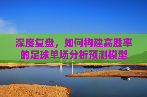 深度复盘,如何构建高胜率的足球单场分析预测模型