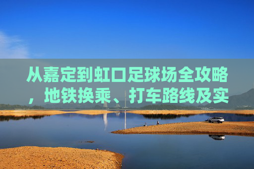 从嘉定到虹口足球场全攻略，地铁换乘、打车路线及实用指南