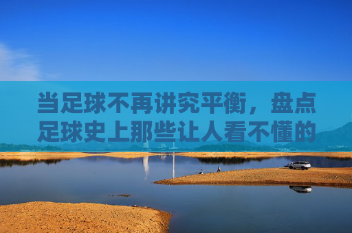 当足球不再讲究平衡,盘点足球史上那些让人看不懂的奇葩阵型