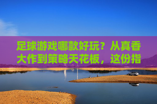 足球游戏哪款好玩?从真香大作到策略天花板,这份指南帮你找到本命!