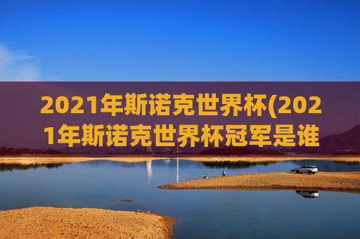 2021年斯诺克世界杯(2021年斯诺克世界杯冠军是谁)