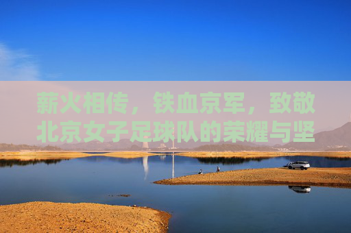 薪火相传,铁血京军,致敬北京女子足球队的荣耀与坚守