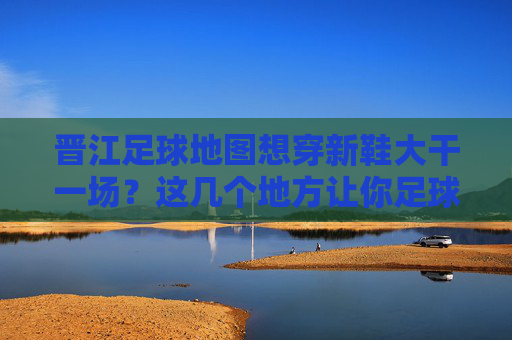 晋江足球地图想穿新鞋大干一场?这几个地方让你足球鞋大展身手!