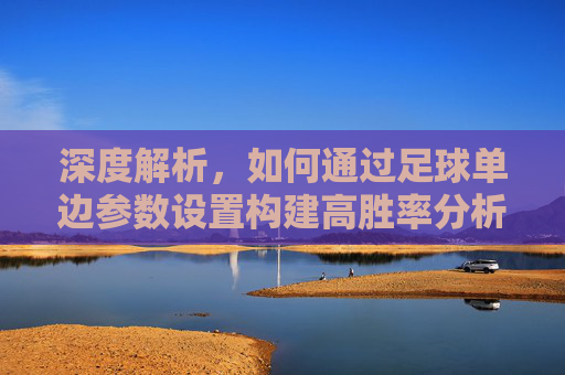 深度解析,如何通过足球单边参数设置构建高胜率分析模型