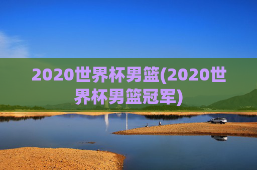 2020世界杯男篮(2020世界杯男篮冠军)