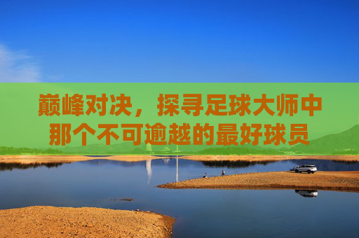巅峰对决,探寻足球大师中那个不可逾越的最好球员