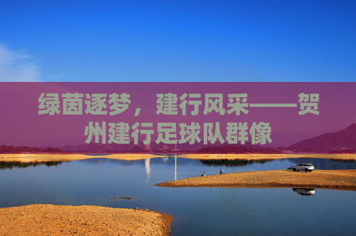 绿茵逐梦,建行风采——贺州建行足球队群像