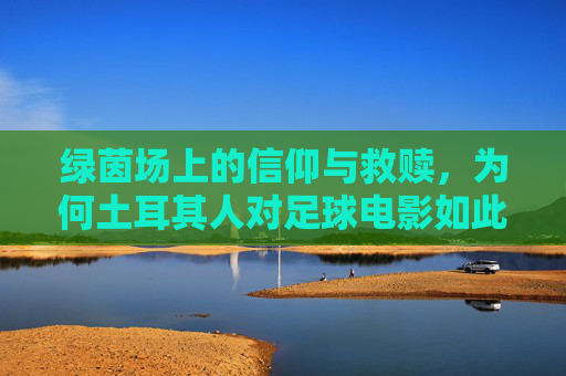 绿茵场上的信仰与救赎,为何土耳其人对足球电影如此痴迷?