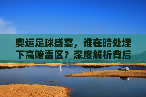 奥运足球盛宴,谁在暗处埋下高赔雷区?深度解析背后的逻辑与机会