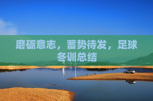 磨砺意志,蓄势待发,足球冬训总结