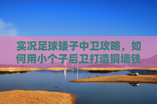 实况足球矮子中卫攻略,如何用小个子后卫打造铜墙铁壁?