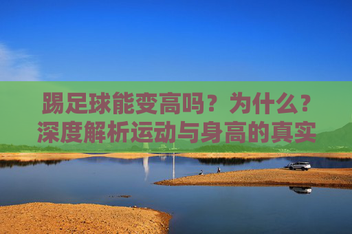 踢足球能变高吗?为什么?深度解析运动与身高的真实关系