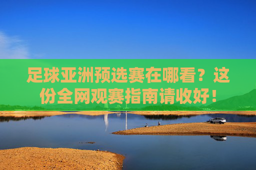 足球亚洲预选赛在哪看?这份全网观赛指南请收好!