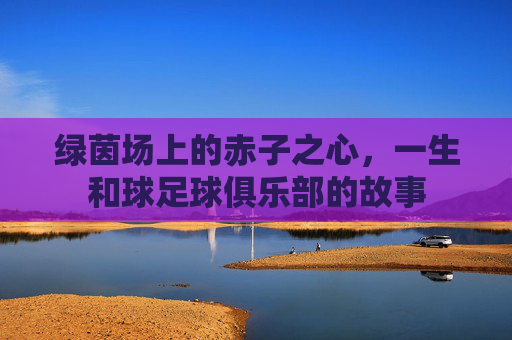 绿茵场上的赤子之心,一生和球足球俱乐部的故事