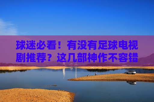 球迷必看！有没有足球电视剧推荐？这几部神作不容错过