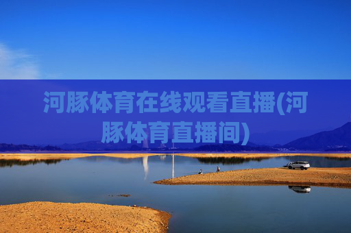河豚体育在线观看直播(河豚体育直播间)