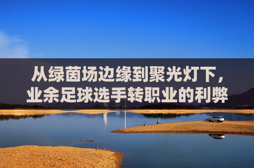 从绿茵场边缘到聚光灯下,业余足球选手转职业的利弊深度剖析