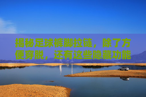 揭秘足球裤脚拉链,除了方便穿脱,还有这些隐藏功能