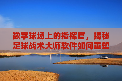 数字球场上的指挥官,揭秘足球战术大师软件如何重塑比赛思维