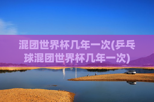 混团世界杯几年一次(乒乓球混团世界杯几年一次)
