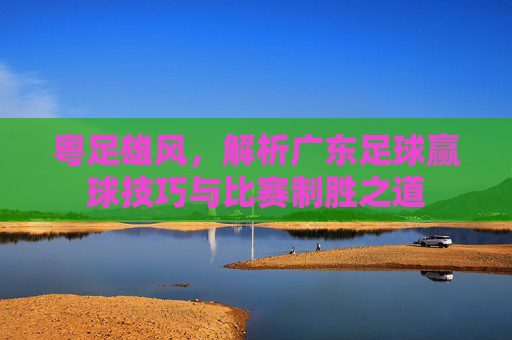 粤足雄风，解析广东足球赢球技巧与比赛制胜之道