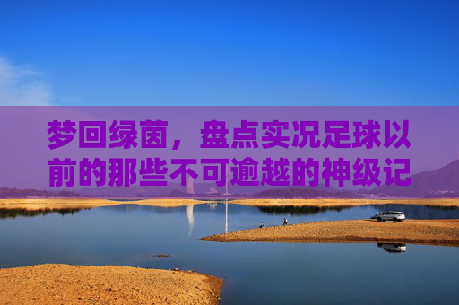 梦回绿茵，盘点实况足球以前的那些不可逾越的神级记录
