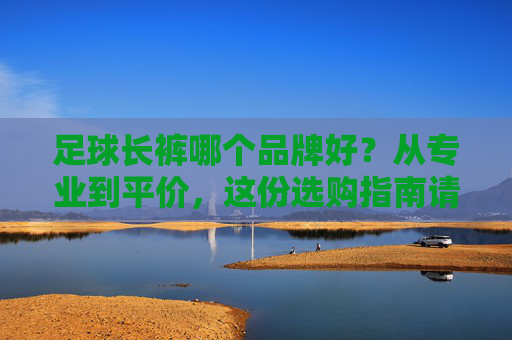 足球长裤哪个品牌好？从专业到平价，这份选购指南请收好